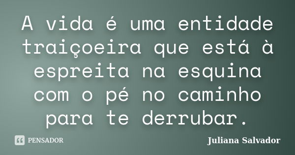 A vida é uma entidade traiçoeira que está à espreita na esquina com o pé no caminho para te derrubar.... Frase de Juliana Salvador.