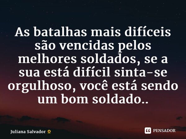 ⁠As batalhas mais difíceis são vencidas pelos melhores soldados, se a sua está difícil sinta-se orgulhoso, você está sendo um bom soldado..... Frase de Juliana Salvador.