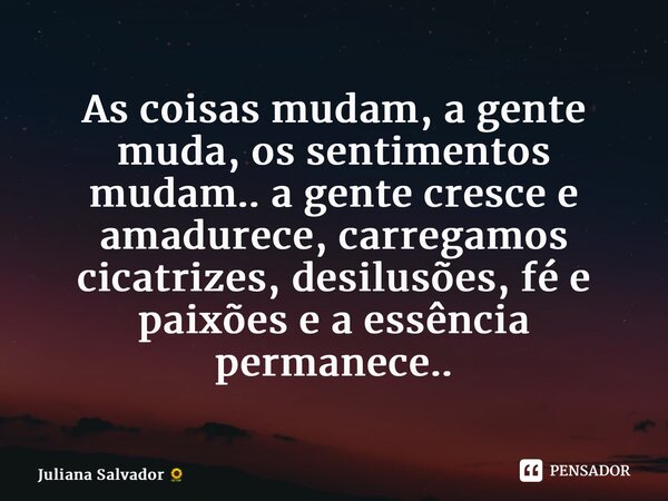 ⁠As coisas mudam, a gente muda, os sentimentos mudam.. a gente cresce e amadurece, carregamos cicatrizes, desilusões, fé e paixões e a essência permanece..... Frase de Juliana Salvador.