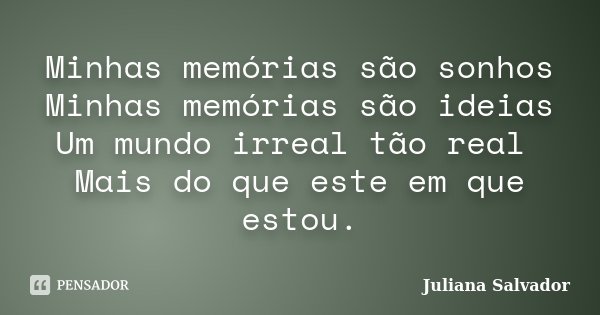 Minhas memórias são sonhos Minhas memórias são ideias Um mundo irreal tão real Mais do que este em que estou.... Frase de Juliana Salvador.