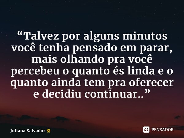 “⁠Talvez por alguns minutos você tenha pensado em parar, mais olhando pra você percebeu o quanto és linda e o quanto ainda tem pra oferecer e decidiu continuar.... Frase de Juliana Salvador.