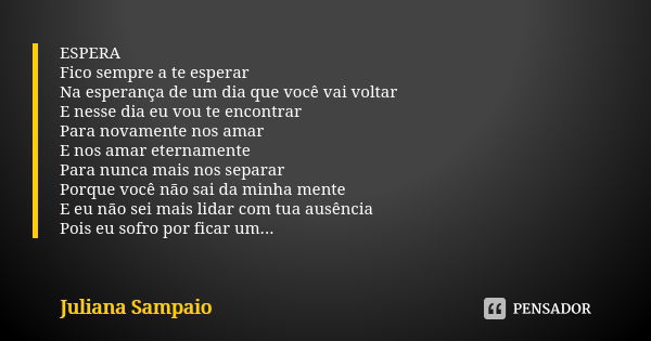 ESPERA Fico sempre a te esperar Na esperança de um dia que você vai voltar E nesse dia eu vou te encontrar Para novamente nos amar E nos amar eternamente Para n... Frase de Juliana Sampaio.