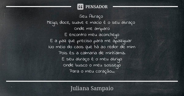 Seu Abraço Meigo, doce, suave e macio é o seu abraço Onde me amparo E encontro meu aconchego E a paz que preciso para me apaziguar No meio do caos que há ao red... Frase de Juliana Sampaio.