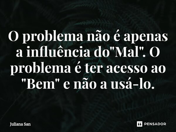 ⁠O problema não é apenas a influência do "Mal". O problema é ter acesso ao "Bem" e não a usá-lo.... Frase de Juliana San.