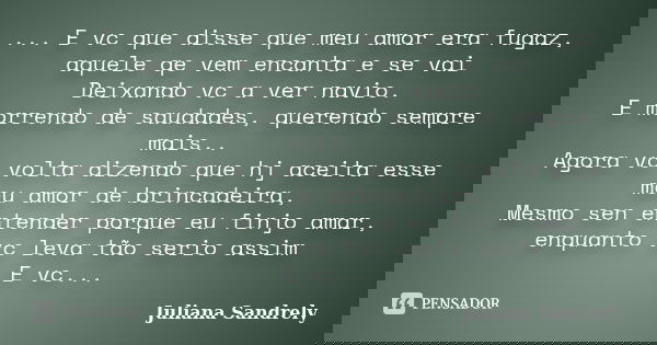 ... E vc que disse que meu amor era fugaz, aquele qe vem encanta e se vai Deixando vc a ver navio. E morrendo de saudades, querendo sempre mais.. Agora vc volta... Frase de Juliana Sandrely.