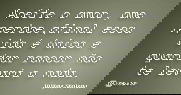 Aceite o amor, ame ,perdoe,afinal essa vida é única e guardar rancor não te levará a nada.... Frase de Juliana Santana.
