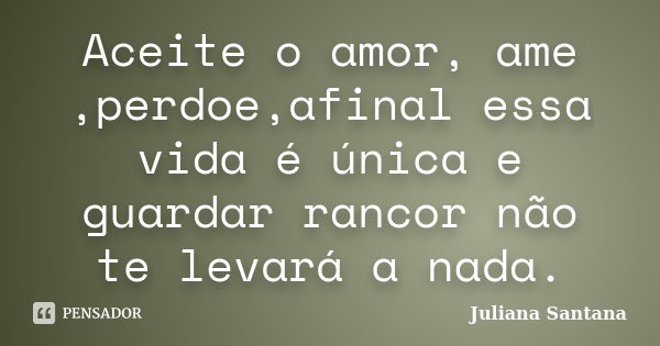 Aceite o amor, ame ,perdoe,afinal essa vida é única e guardar rancor não te levará a nada.... Frase de Juliana Santana.