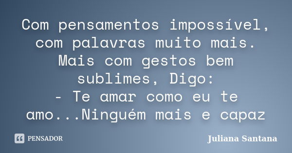 Com pensamentos impossível, com palavras muito mais. Mais com gestos bem sublimes, Digo: - Te amar como eu te amo...Ninguém mais e capaz... Frase de Juliana Santana.