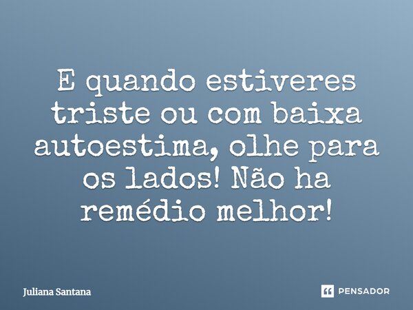 E quando estiveres triste ou com baixa autoestima, olhe para os lados! Não ha remédio melhor!... Frase de Juliana Santana.