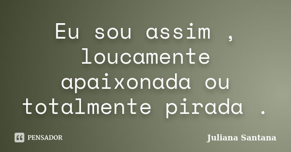 Eu sou assim , loucamente apaixonada ou totalmente pirada .... Frase de Juliana Santana.