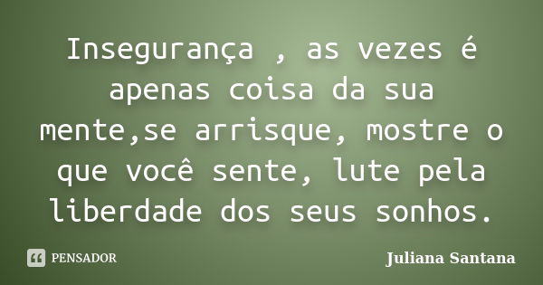 Insegurança , as vezes é apenas coisa da sua mente,se arrisque, mostre o que você sente, lute pela liberdade dos seus sonhos.... Frase de Juliana Santana.