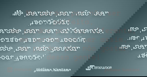 Me perdoe por não ser perfeita, me perdoe por ser diferente, me perdoe por ser assim, me perdoe por não gostar dessa gente!... Frase de Juliana Santana.