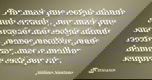Por mais que esteja dando tudo errado , por mais que sua oração não esteja dando certo , pense positivo ,pode demorar ,mas o melhor sempre está por vir .... Frase de Juliana Santana.