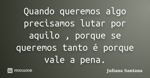 Quando queremos algo precisamos lutar por aquilo , porque se queremos tanto é porque vale a pena.... Frase de Juliana Santana.