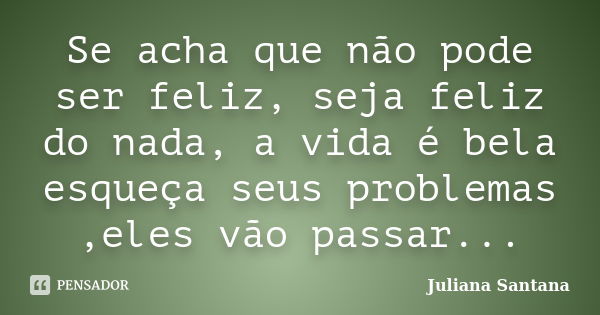 Se acha que não pode ser feliz, seja feliz do nada, a vida é bela esqueça seus problemas ,eles vão passar...... Frase de Juliana Santana.