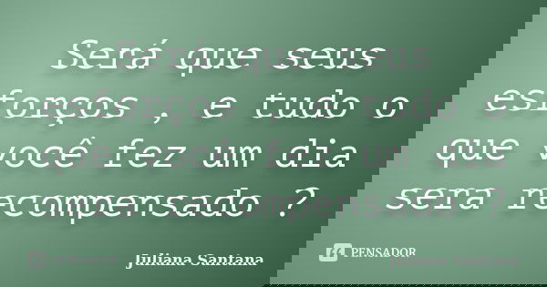 Será que seus esforços , e tudo o que você fez um dia sera recompensado ?... Frase de Juliana Santana.