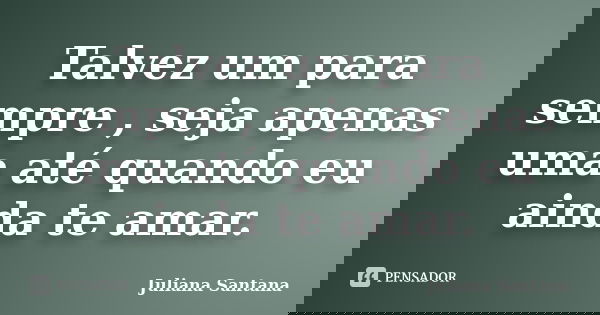Talvez um para sempre , seja apenas uma até quando eu ainda te amar.... Frase de Juliana Santana.