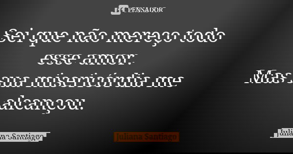 Sei que não mereço todo esse amor. Mas sua misericórdia me alcançou.... Frase de Juliana Santiago.