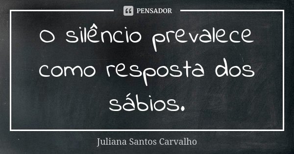 O silêncio prevalece como resposta dos sábios.... Frase de Juliana Santos Carvalho.