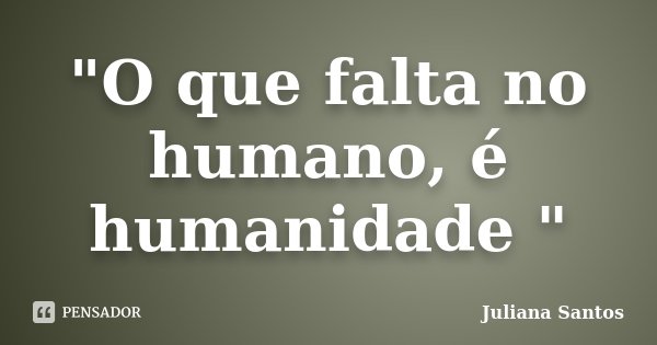 "O que falta no humano, é humanidade "... Frase de Juliana Santos.