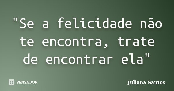 "Se a felicidade não te encontra, trate de encontrar ela"... Frase de Juliana Santos.