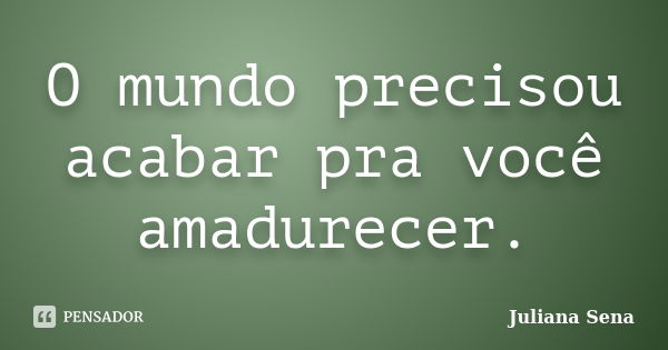 O mundo precisou acabar pra você amadurecer.... Frase de Juliana Sena.