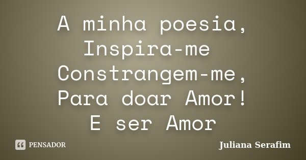 A minha poesia, Inspira-me Constrangem-me, Para doar Amor! E ser Amor... Frase de Juliana Serafim.