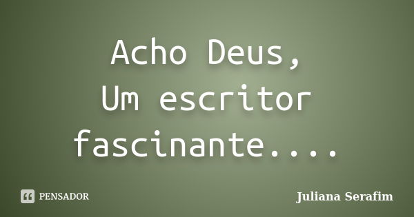 Acho Deus, Um escritor fascinante....... Frase de Juliana Serafim.