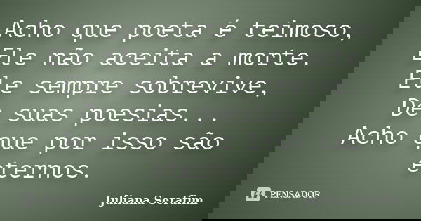 Acho que poeta é teimoso, Ele não aceita a morte. Ele sempre sobrevive, De suas poesias... Acho que por isso são eternos.... Frase de Juliana Serafim.