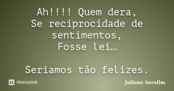 Ah!!!! Quem dera, Se reciprocidade de sentimentos, Fosse lei… Seriamos tão felizes.... Frase de Juliana Serafim.