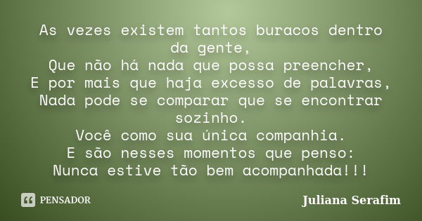 As vezes existem tantos buracos dentro da gente, Que não há nada que possa preencher, E por mais que haja excesso de palavras, Nada pode se comparar que se enco... Frase de Juliana Serafim.