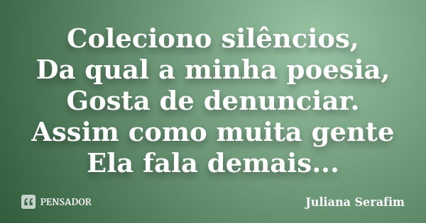 Coleciono silêncios, Da qual a minha poesia, Gosta de denunciar. Assim como muita gente Ela fala demais...... Frase de Juliana Serafim.