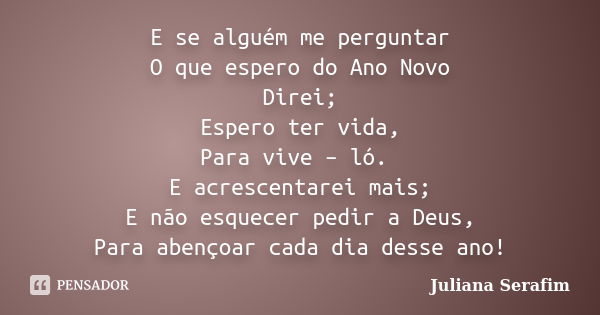 E se alguém me perguntar O que espero do Ano Novo Direi; Espero ter vida, Para vive – ló. E acrescentarei mais; E não esquecer pedir a Deus, Para abençoar cada ... Frase de Juliana Serafim.