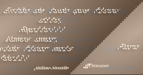 Então de tudo que ficou dito, Repito!!! Vamos amar, Para vida ficar mais fácil!... Frase de Juliana Serafim.