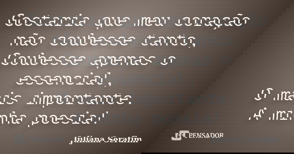 Gostaria que meu coração não coubesse tanto, Coubesse apenas o essencial, O mais importante. A minha poesia!... Frase de Juliana Serafim.