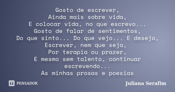 Gosto de escrever, Ainda mais sobre vida, E colocar vida, no que escrevo... Gosto de falar de sentimentos, Do que sinto... Do que vejo... E desejo, Escrever, ne... Frase de Juliana Serafim.