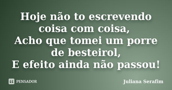 Hoje não to escrevendo coisa com coisa, Acho que tomei um porre de besteirol, E efeito ainda não passou!... Frase de Juliana Serafim.