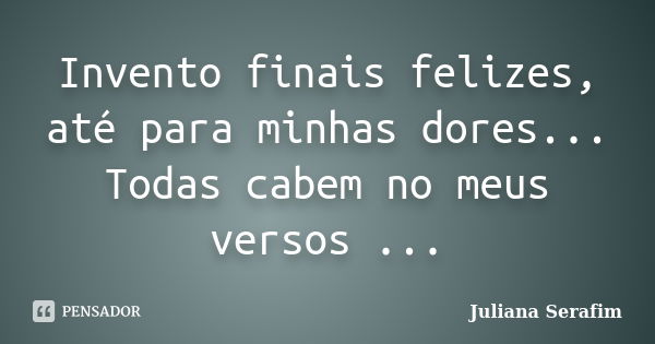 Invento finais felizes, até para minhas dores... Todas cabem no meus versos ...... Frase de Juliana Serafim.