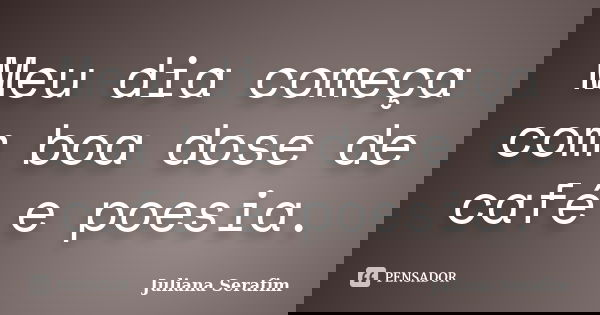 Meu dia começa com boa dose de café e poesia.... Frase de Juliana Serafim.
