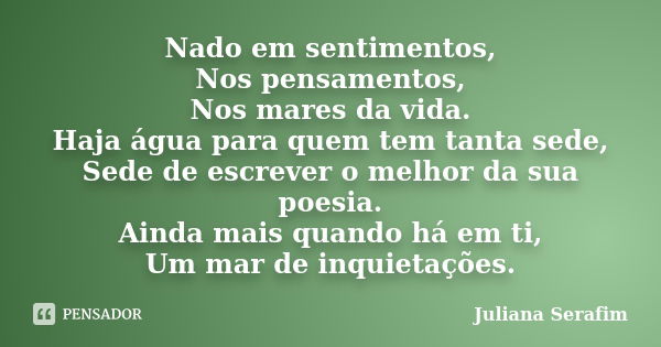 Nado em sentimentos, Nos pensamentos, Nos mares da vida. Haja água para quem tem tanta sede, Sede de escrever o melhor da sua poesia. Ainda mais quando há em ti... Frase de Juliana Serafim.