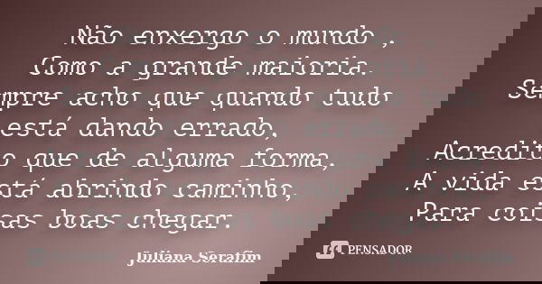 Não enxergo o mundo , Como a grande maioria. Sempre acho que quando tudo está dando errado, Acredito que de alguma forma, A vida está abrindo caminho, Para cois... Frase de Juliana Serafim.