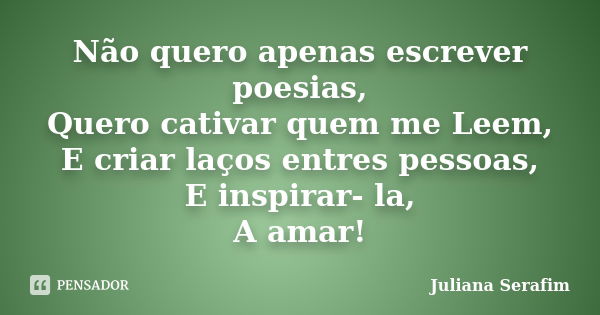 Não quero apenas escrever poesias, Quero cativar quem me Leem, E criar laços entres pessoas, E inspirar- la, A amar!... Frase de Juliana Serafim.