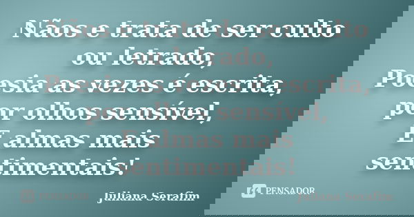 Nãos e trata de ser culto ou letrado, Poesia as vezes é escrita, por olhos sensível, E almas mais sentimentais!... Frase de Juliana Serafim.