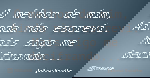 O melhor de mim, Ainda não escrevi. Mais sigo me decifrando...... Frase de Juliana Serafim.