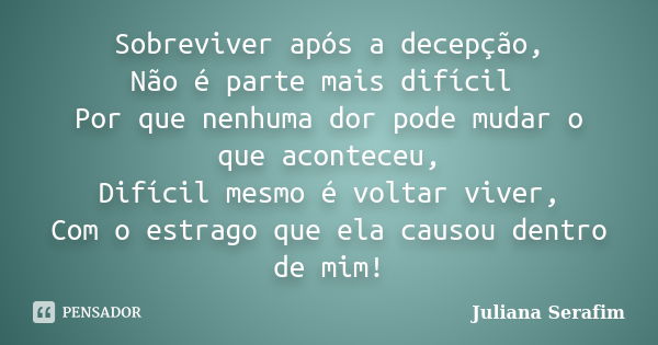 Sobreviver após a decepção, Não é parte mais difícil Por que nenhuma dor pode mudar o que aconteceu, Difícil mesmo é voltar viver, Com o estrago que ela causou ... Frase de Juliana Serafim.