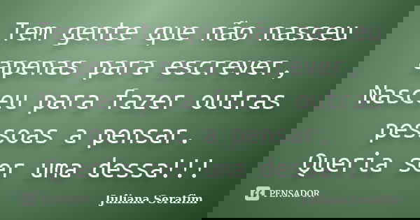 Tem gente que não nasceu apenas para escrever, Nasceu para fazer outras pessoas a pensar. Queria ser uma dessa!!!... Frase de Juliana Serafim.