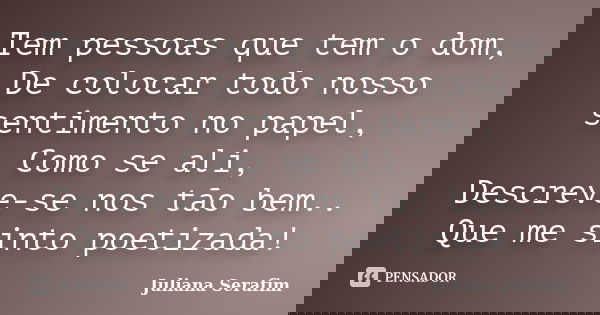 Tem pessoas que tem o dom, De colocar todo nosso sentimento no papel, Como se ali, Descreve-se nos tão bem.. Que me sinto poetizada!... Frase de Juliana Serafim.