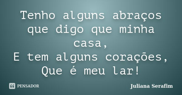 Tenho alguns abraços que digo que minha casa, E tem alguns corações, Que é meu lar!... Frase de Juliana Serafim.