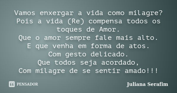 Vamos enxergar a vida como milagre? Pois a vida (Re) compensa todos os toques de Amor. Que o amor sempre fale mais alto. E que venha em forma de atos. Com gesto... Frase de Juliana Serafim.