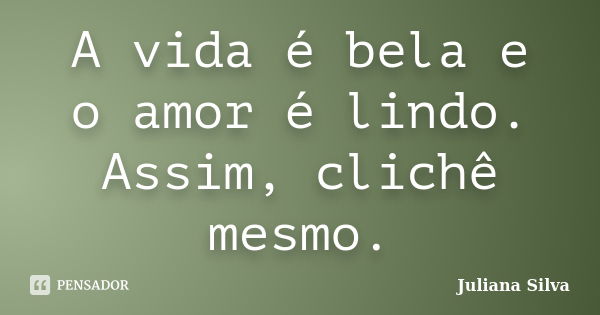 A vida é bela e o amor é lindo. Assim, clichê mesmo.... Frase de Juliana Silva.